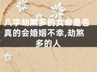 八字劫煞多的女命是否真的会婚姻不幸,劫煞多的人