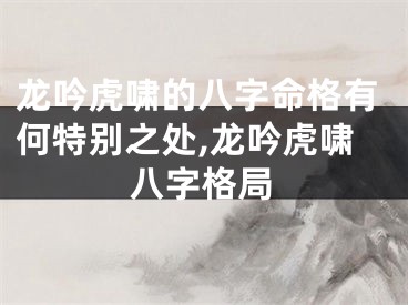 龙吟虎啸的八字命格有何特别之处,龙吟虎啸八字格局