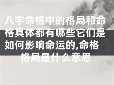 八字命格中的格局和命格具体都有哪些它们是如何影响命运的,命格格局是什么意思