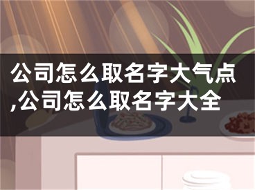 公司怎么取名字大气点,公司怎么取名字大全