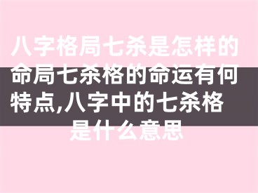 八字格局七杀是怎样的命局七杀格的命运有何特点,八字中的七杀格是什么意思