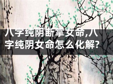 八字纯阴断掌女命,八字纯阴女命怎么化解?