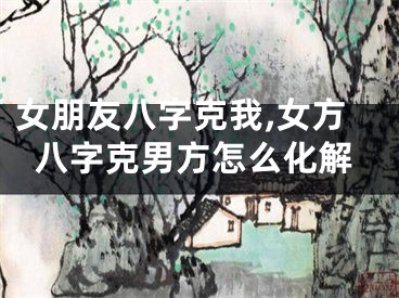 女朋友八字克我,女方八字克男方怎么化解