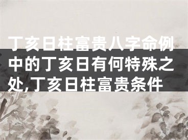 丁亥日柱富贵八字命例中的丁亥日有何特殊之处,丁亥日柱富贵条件