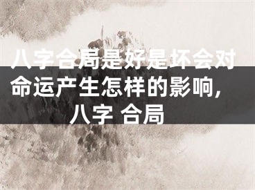 八字合局是好是坏会对命运产生怎样的影响,八字 合局