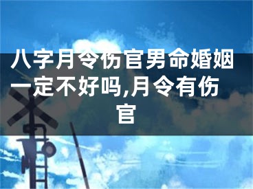 八字月令伤官男命婚姻一定不好吗,月令有伤官