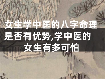 女生学中医的八字命理是否有优势,学中医的女生有多可怕