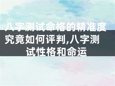 八字测试命格的精准度究竟如何评判,八字测试性格和命运