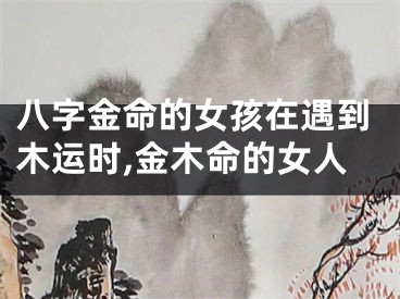 八字金命的女孩在遇到木运时,金木命的女人