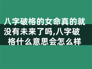 八字破格的女命真的就没有未来了吗,八字破格什么意思会怎么样
