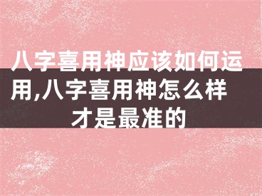 八字喜用神应该如何运用,八字喜用神怎么样才是最准的