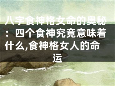 八字食神格女命的奥秘：四个食神究竟意味着什么,食神格女人的命运