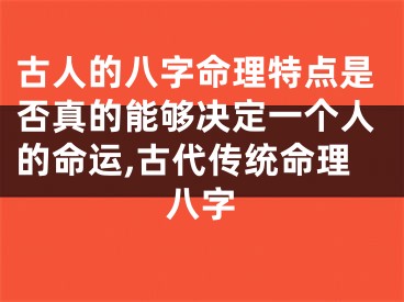 古人的八字命理特点是否真的能够决定一个人的命运,古代传统命理八字