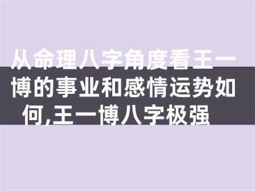 从命理八字角度看王一博的事业和感情运势如何,王一博八字极强