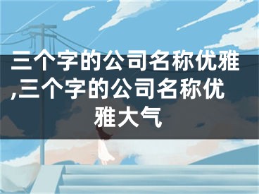 三个字的公司名称优雅,三个字的公司名称优雅大气