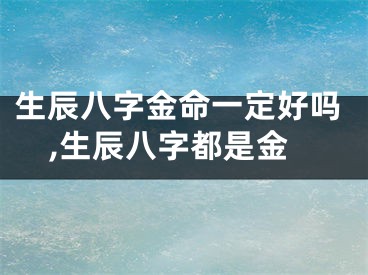 生辰八字金命一定好吗,生辰八字都是金