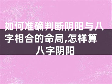 如何准确判断阴阳与八字相合的命局,怎样算八字阴阳