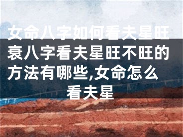 女命八字如何看夫星旺衰八字看夫星旺不旺的方法有哪些,女命怎么看夫星