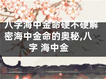 八字海中金命硬不硬解密海中金命的奥秘,八字 海中金
