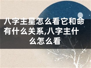 八字主星怎么看它和命有什么关系,八字主什么怎么看