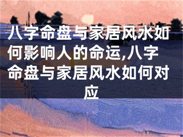 八字命盘与家居风水如何影响人的命运,八字命盘与家居风水如何对应