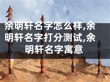 余明轩名字怎么样,余明轩名字打分测试,余明轩名字寓意
