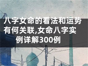八字女命的看法和运势有何关联,女命八字实例详解300例