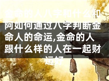 金命的人八字和什么和阿如何通过八字判断金命人的命运,金命的人跟什么样的人在一起财运好