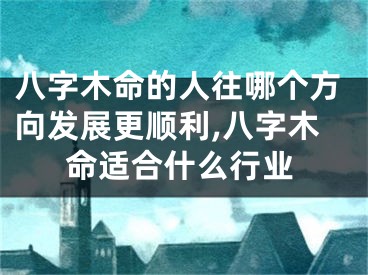 八字木命的人往哪个方向发展更顺利,八字木命适合什么行业