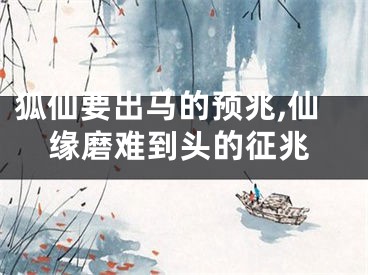 狐仙要出马的预兆,仙缘磨难到头的征兆