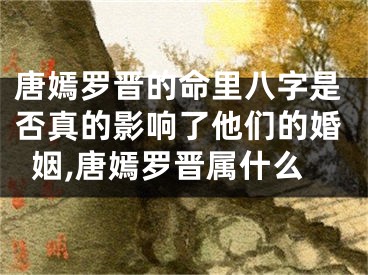 唐嫣罗晋的命里八字是否真的影响了他们的婚姻,唐嫣罗晋属什么