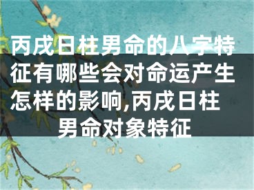 丙戌日柱男命的八字特征有哪些会对命运产生怎样的影响,丙戌日柱男命对象特征