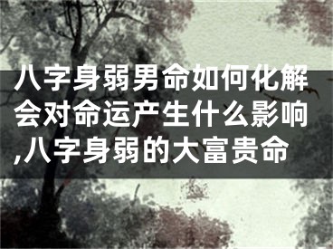 八字身弱男命如何化解会对命运产生什么影响,八字身弱的大富贵命