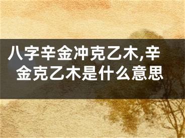 八字辛金冲克乙木,辛金克乙木是什么意思