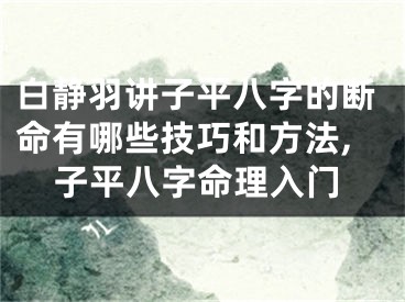 白静羽讲子平八字的断命有哪些技巧和方法,子平八字命理入门