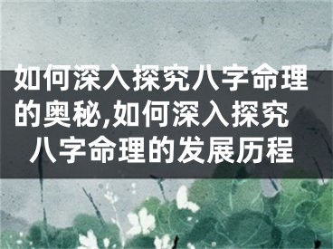 如何深入探究八字命理的奥秘,如何深入探究八字命理的发展历程