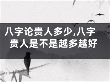 八字论贵人多少,八字贵人是不是越多越好