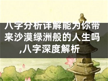 八字分析详解能为你带来沙漠绿洲般的人生吗,八字深度解析