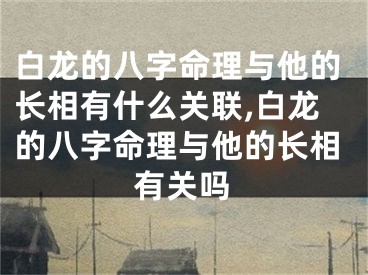 白龙的八字命理与他的长相有什么关联,白龙的八字命理与他的长相有关吗
