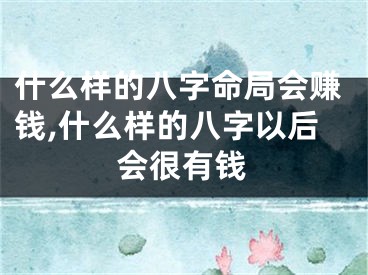 什么样的八字命局会赚钱,什么样的八字以后会很有钱
