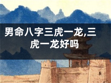 男命八字三虎一龙,三虎一龙好吗