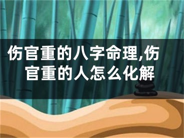 伤官重的八字命理,伤官重的人怎么化解