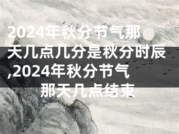 2024年秋分节气那天几点几分是秋分时辰,2024年秋分节气那天几点结束