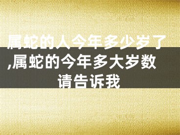 属蛇的人今年多少岁了,属蛇的今年多大岁数请告诉我