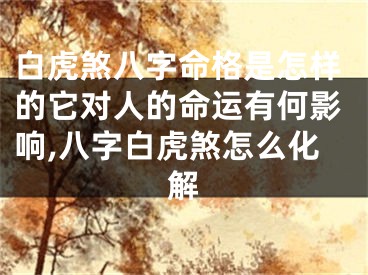 白虎煞八字命格是怎样的它对人的命运有何影响,八字白虎煞怎么化解