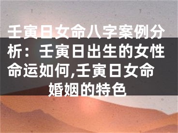壬寅日女命八字案例分析：壬寅日出生的女性命运如何,壬寅日女命婚姻的特色