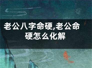 老公八字命硬,老公命硬怎么化解