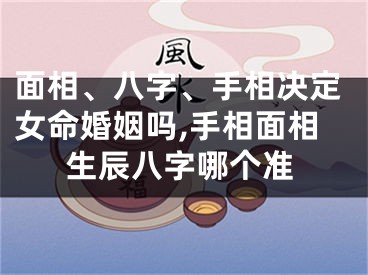 面相、八字、手相决定女命婚姻吗,手相面相生辰八字哪个准