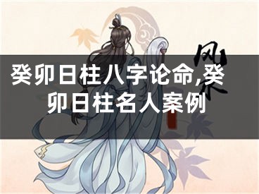 癸卯日柱八字论命,癸卯日柱名人案例