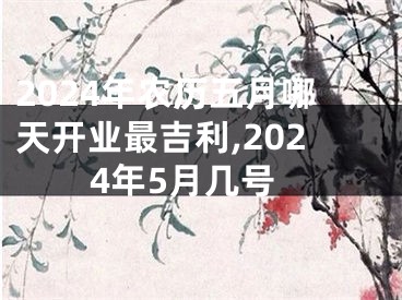 2024年农历五月哪天开业最吉利,2024年5月几号